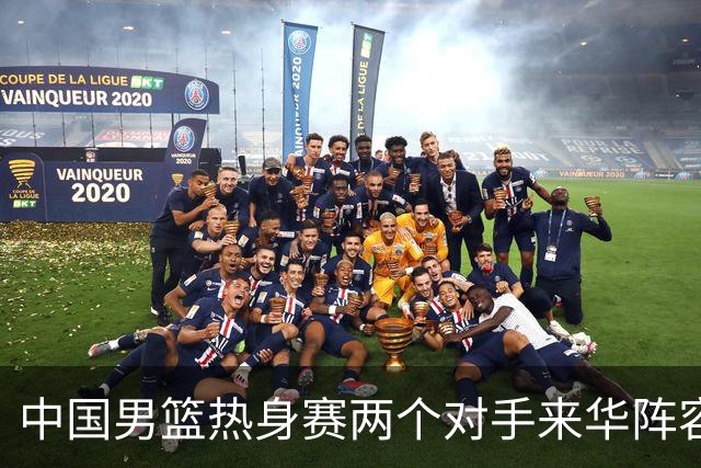 中国男篮热身赛两个对手来华阵容公布！不是最强阵容却有超星在内